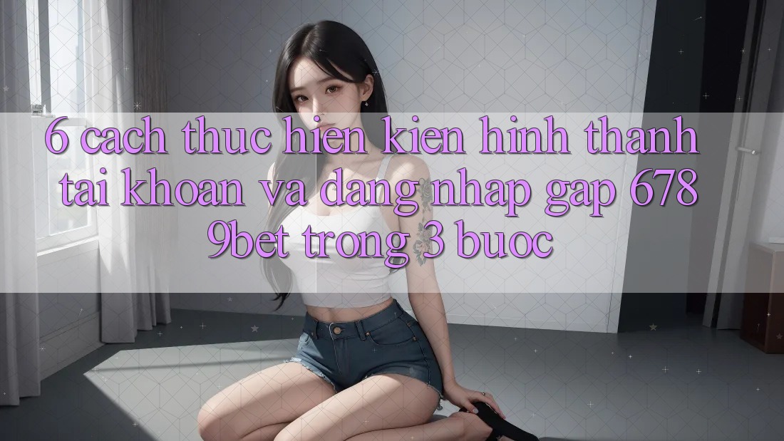 6. Cách thực hiện Kiến hình thành tài khoản và Đăng Nhập Gấp 6789bet Trong 3 Bước