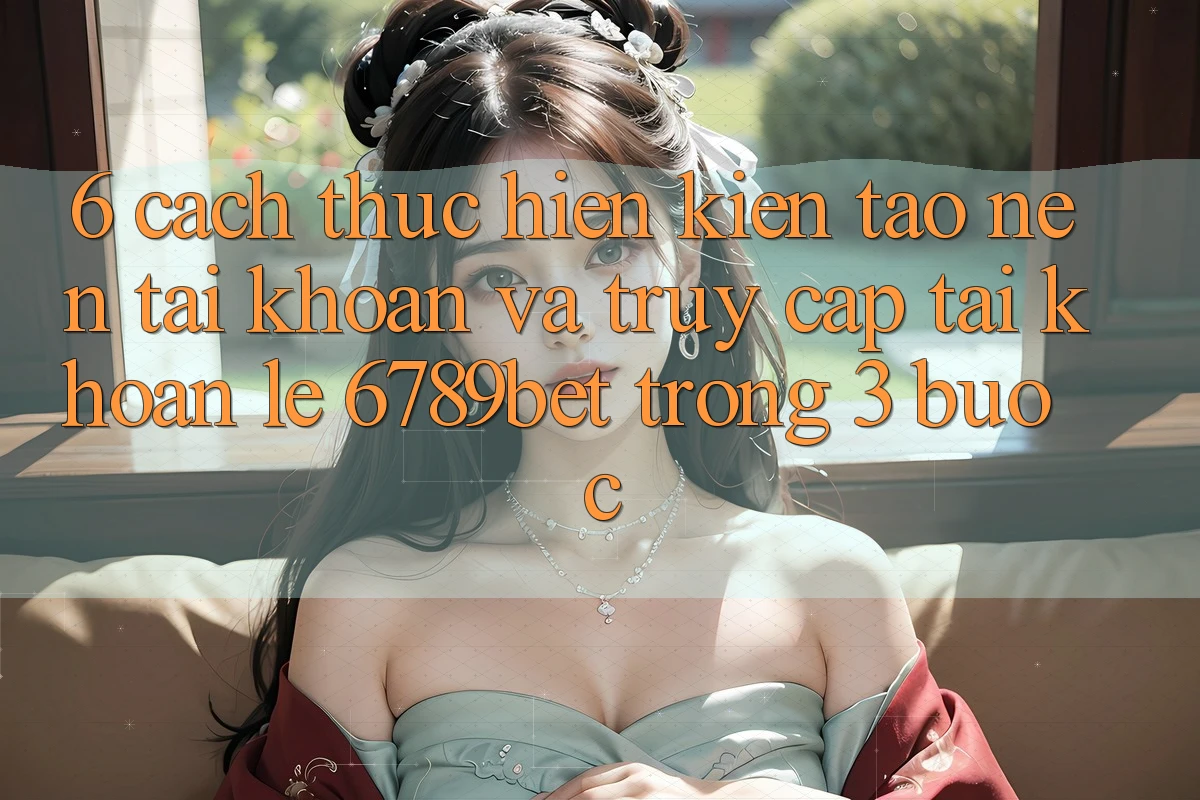6. Cách thực hiện Kiến tạo nên tài khoản và Truy cập tài khoản Lẹ 6789bet Trong 3 Bước
