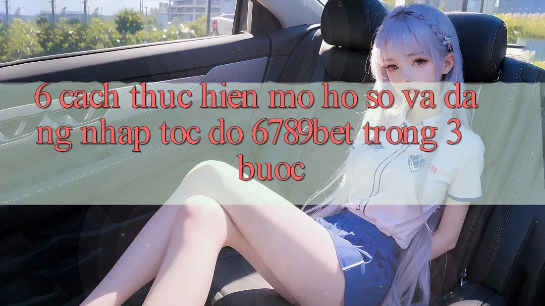 6. Cách thực hiện Mở hồ sơ và Đăng Nhập Tốc độ 6789bet Trong 3 Bước