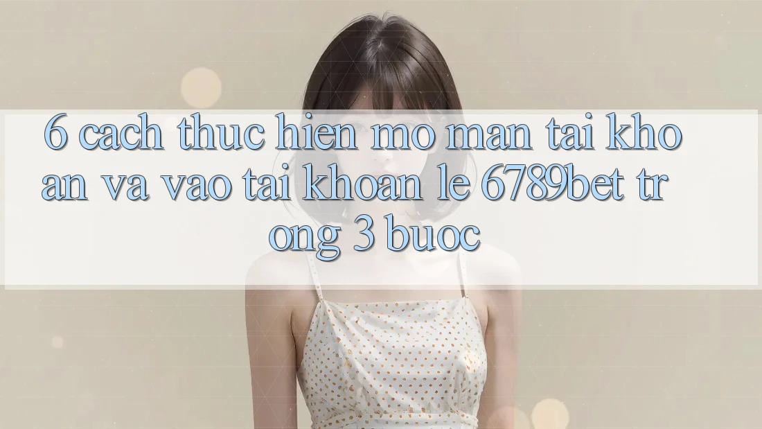 6. Cách thực hiện Mở màn tài khoản và Vào tài khoản Lẹ 6789bet Trong 3 Bước