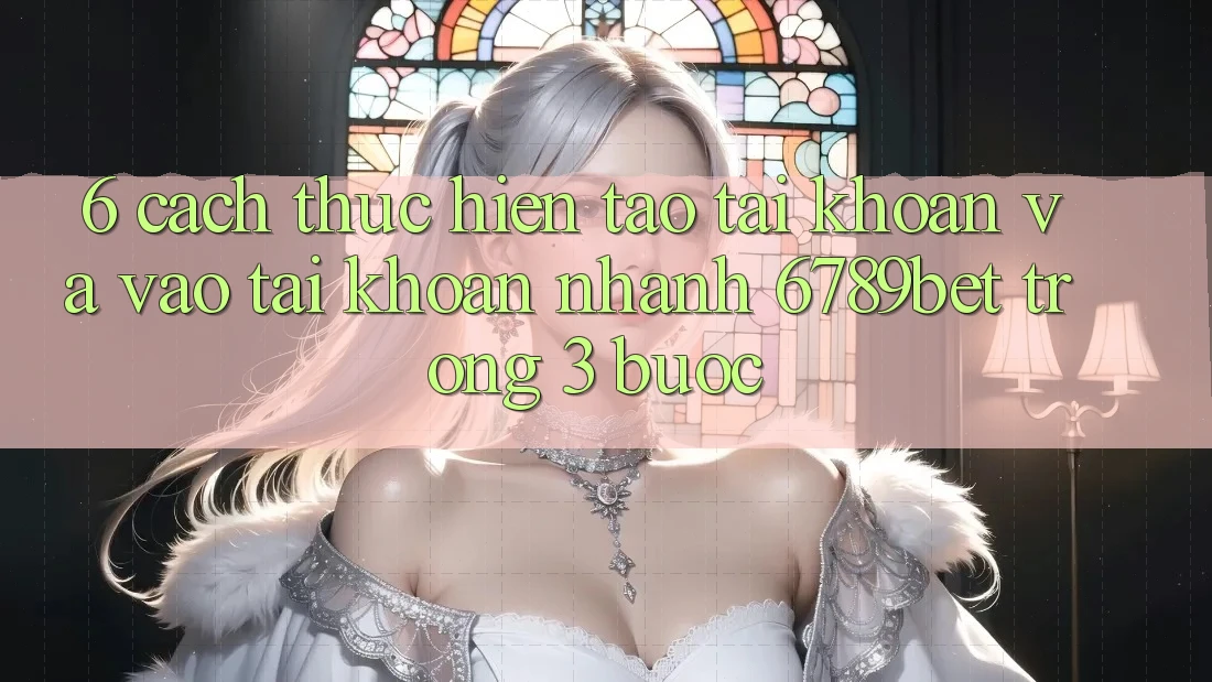 6. Cách thực hiện Tạo tài khoản và Vào tài khoản Nhanh 6789bet Trong 3 Bước