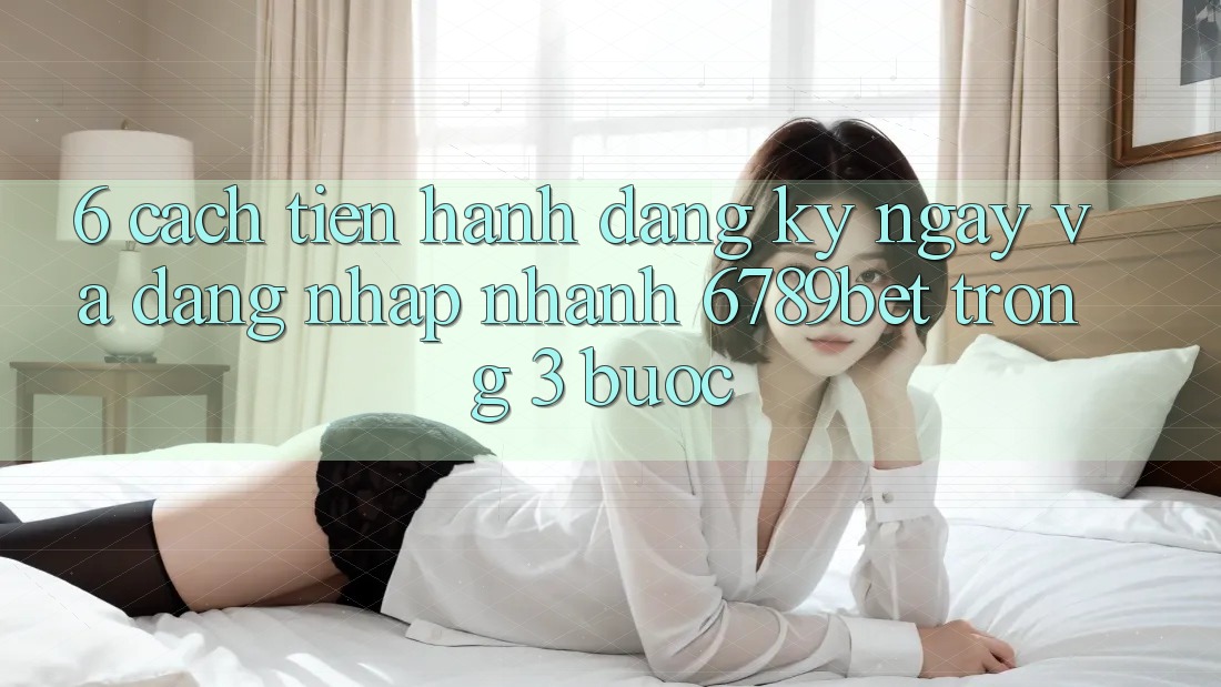 6. Cách tiến hành Đăng ký ngay và Đăng Nhập Nhanh 6789bet Trong 3 Bước