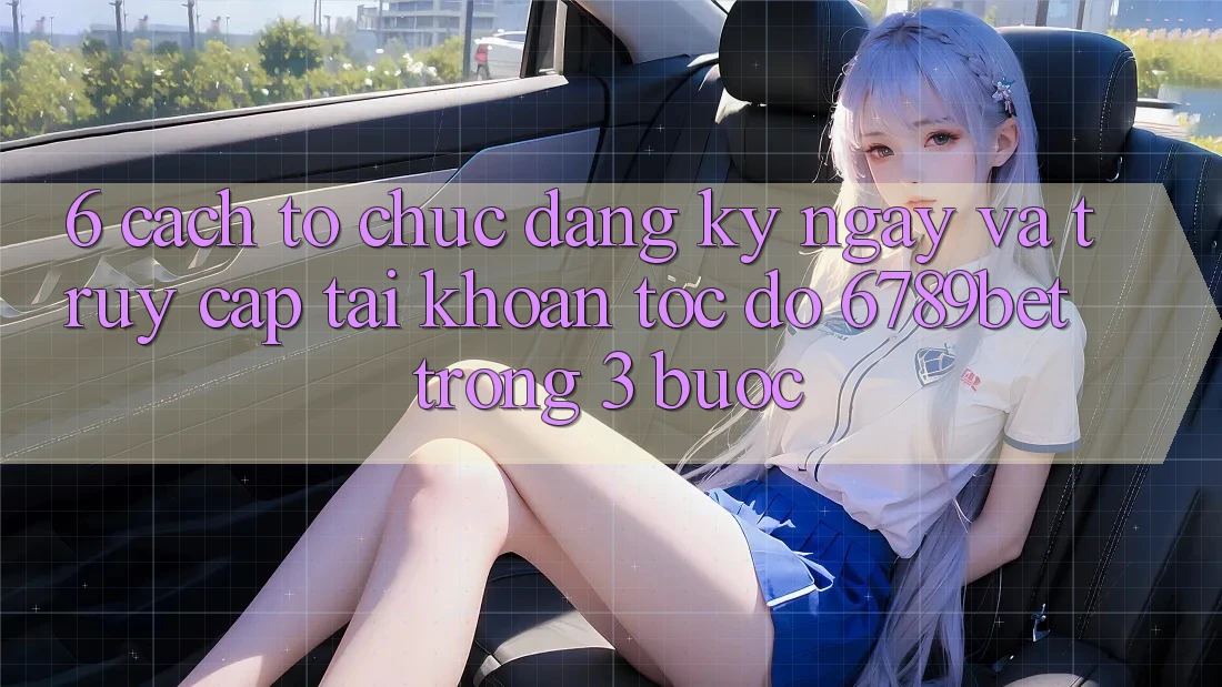 6. Cách tổ chức Đăng ký ngay và Truy cập tài khoản Tốc độ 6789bet Trong 3 Bước