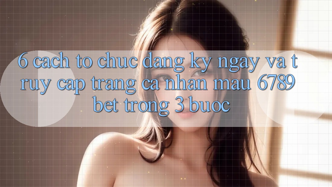 6. Cách tổ chức Đăng ký ngay và Truy cập trang cá nhân Mau 6789bet Trong 3 Bước