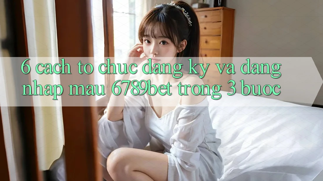 6. Cách tổ chức Đăng Ký và Đăng Nhập Mau 6789bet Trong 3 Bước