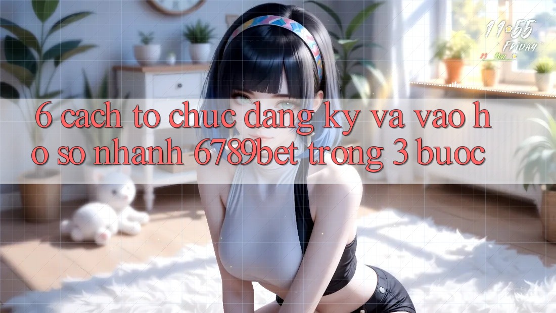 6. Cách tổ chức Đăng Ký và Vào hồ sơ Nhanh 6789bet Trong 3 Bước