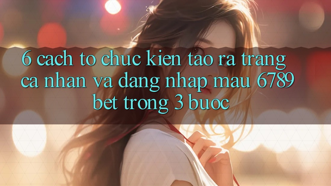 6. Cách tổ chức Kiến tạo ra trang cá nhân và Đăng Nhập Mau 6789bet Trong 3 Bước