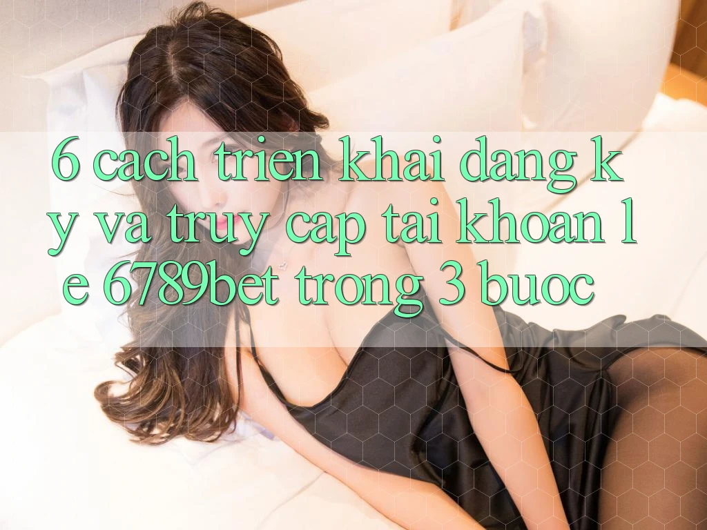 6. Cách triển khai Đăng Ký và Truy cập tài khoản Lẹ 6789bet Trong 3 Bước