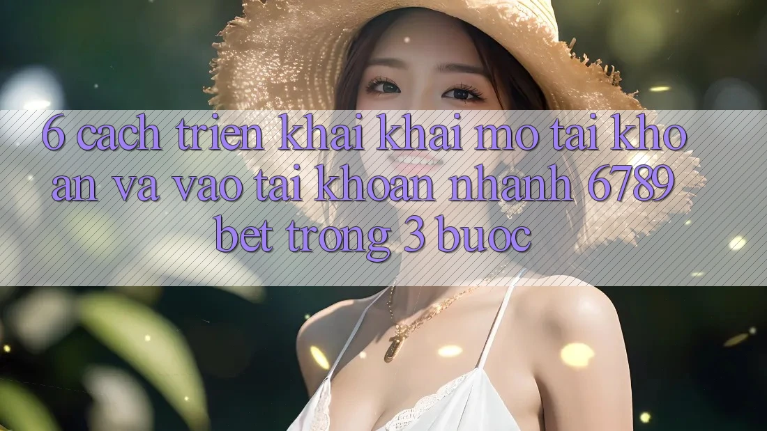 6. Cách triển khai Khai mở tài khoản và Vào tài khoản Nhanh 6789bet Trong 3 Bước