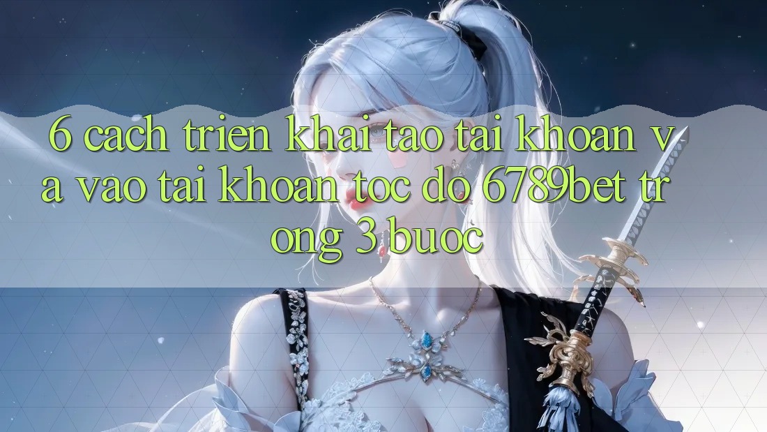 6. Cách triển khai Tạo tài khoản và Vào tài khoản Tốc độ 6789bet Trong 3 Bước