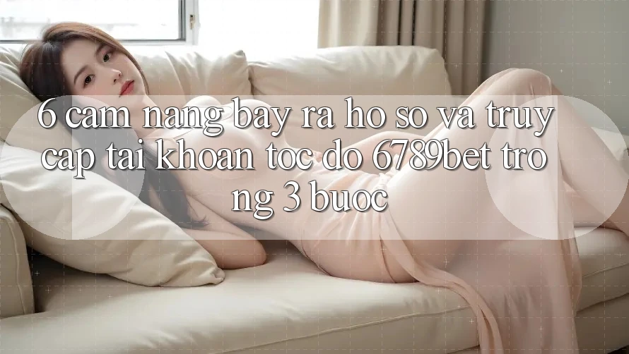 6. Cẩm nang Bày ra hồ sơ và Truy cập tài khoản Tốc độ 6789bet Trong 3 Bước