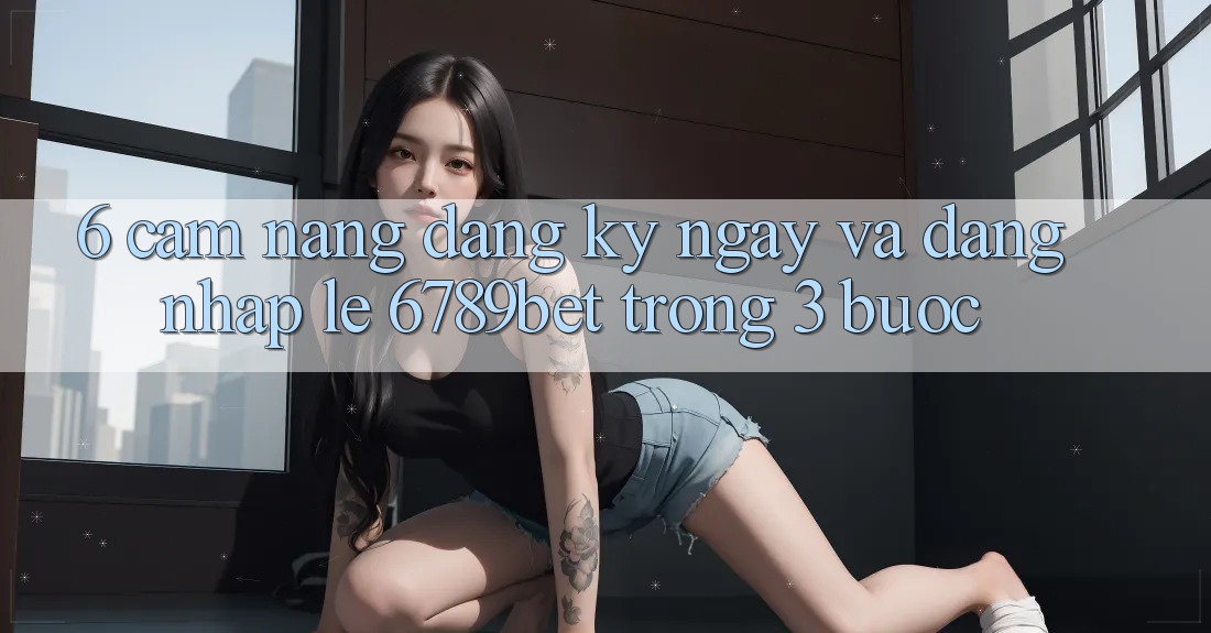 6. Cẩm nang Đăng ký ngay và Đăng Nhập Lẹ 6789bet Trong 3 Bước