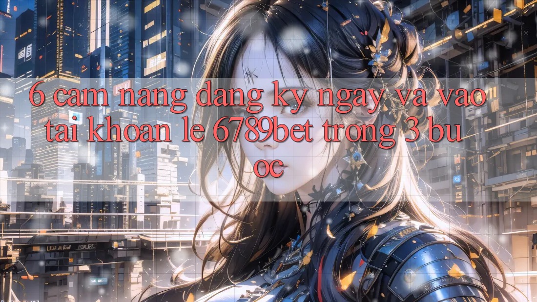 6. Cẩm nang Đăng ký ngay và Vào tài khoản Lẹ 6789bet Trong 3 Bước