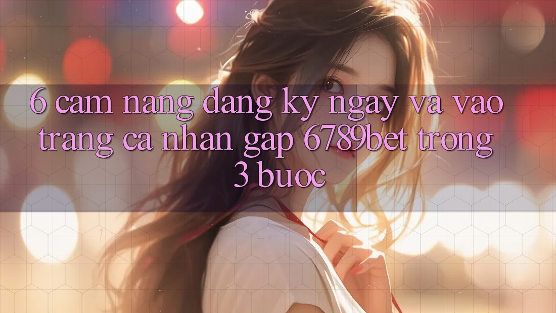 6. Cẩm nang Đăng ký ngay và Vào trang cá nhân Gấp 6789bet Trong 3 Bước