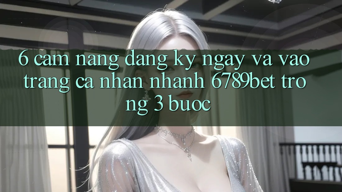 6. Cẩm nang Đăng ký ngay và Vào trang cá nhân Nhanh 6789bet Trong 3 Bước