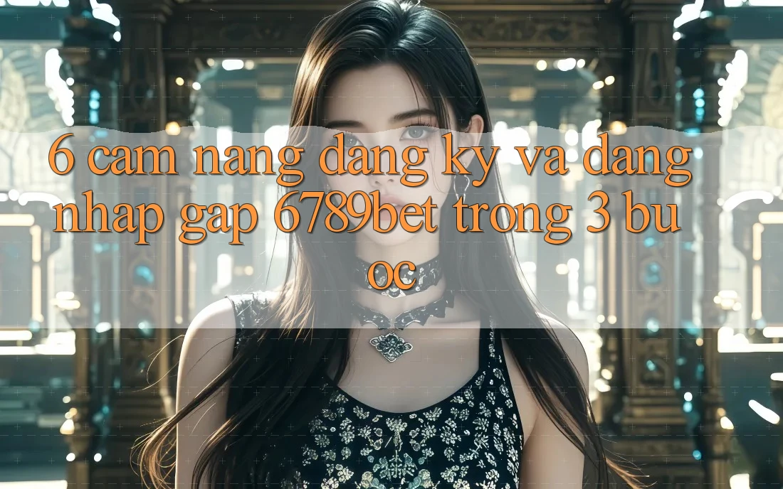 6. Cẩm nang Đăng ký và Đăng Nhập Gấp 6789bet Trong 3 Bước
