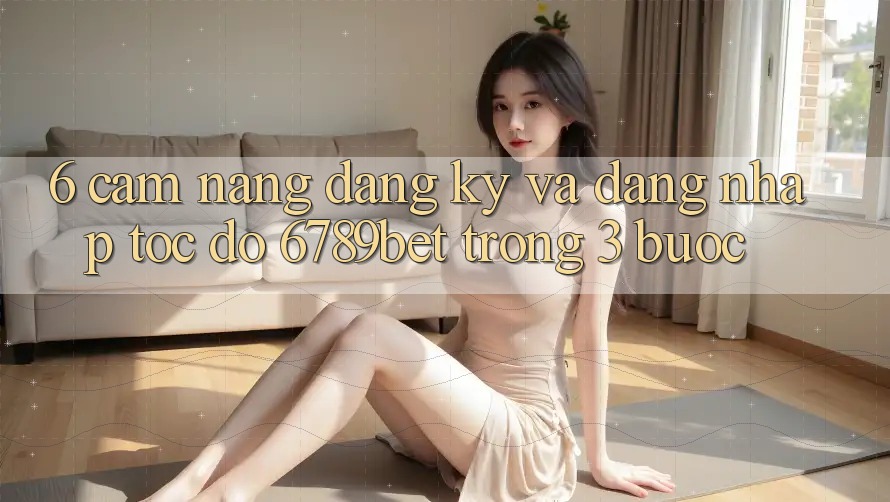 6. Cẩm nang Đăng Ký và Đăng Nhập Tốc độ 6789bet Trong 3 Bước