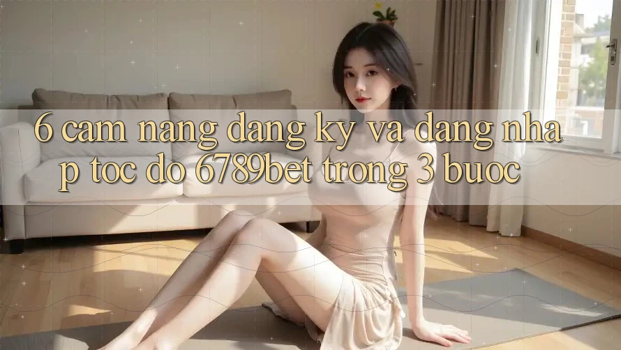 6. Cẩm nang Đăng Ký và Đăng Nhập Tốc độ 6789bet Trong 3 Bước