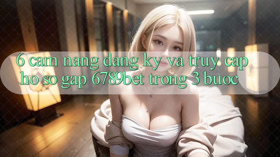 6. Cẩm nang Đăng Ký và Truy cập hồ sơ Gấp 6789bet Trong 3 Bước