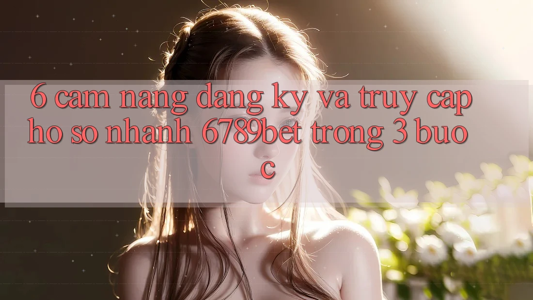 6. Cẩm nang Đăng Ký và Truy cập hồ sơ Nhanh 6789bet Trong 3 Bước