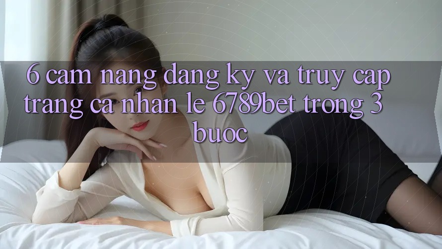 6. Cẩm nang Đăng Ký và Truy cập trang cá nhân Lẹ 6789bet Trong 3 Bước
