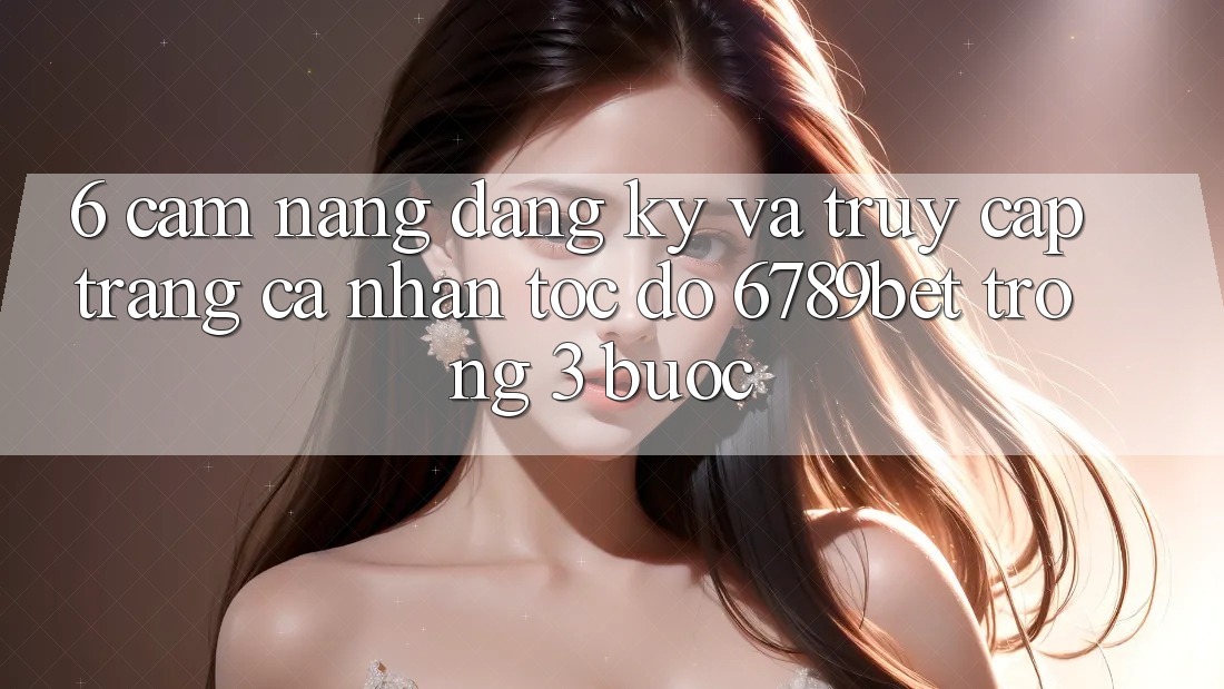 6. Cẩm nang Đăng Ký và Truy cập trang cá nhân Tốc độ 6789bet Trong 3 Bước