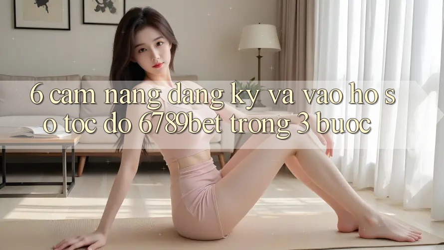 6. Cẩm nang Đăng Ký và Vào hồ sơ Tốc độ 6789bet Trong 3 Bước