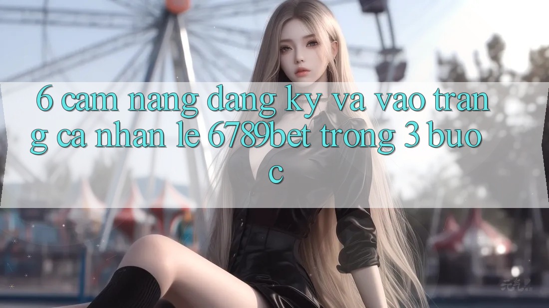 6. Cẩm nang Đăng Ký và Vào trang cá nhân Lẹ 6789bet Trong 3 Bước