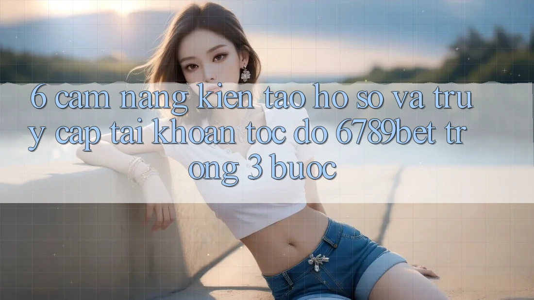 6. Cẩm nang Kiến tạo hồ sơ và Truy cập tài khoản Tốc độ 6789bet Trong 3 Bước