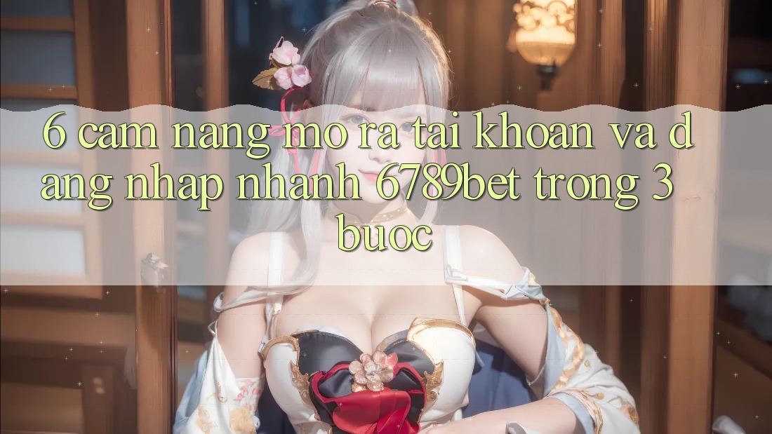 6. Cẩm nang Mở ra tài khoản và Đăng Nhập Nhanh 6789bet Trong 3 Bước