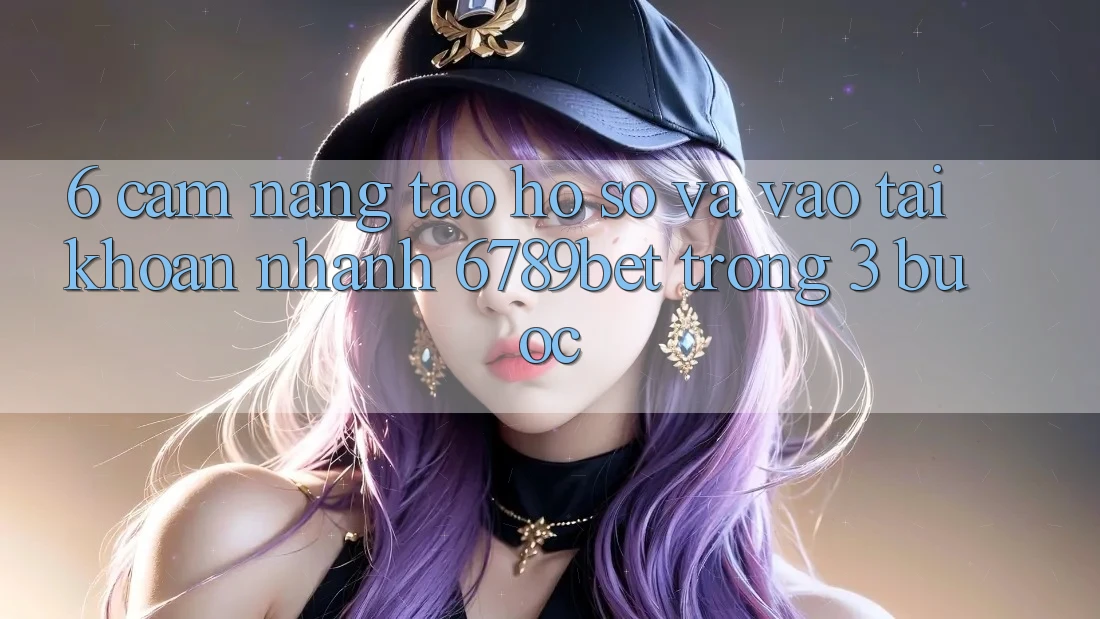 6. Cẩm nang Tạo hồ sơ và Vào tài khoản Nhanh 6789bet Trong 3 Bước