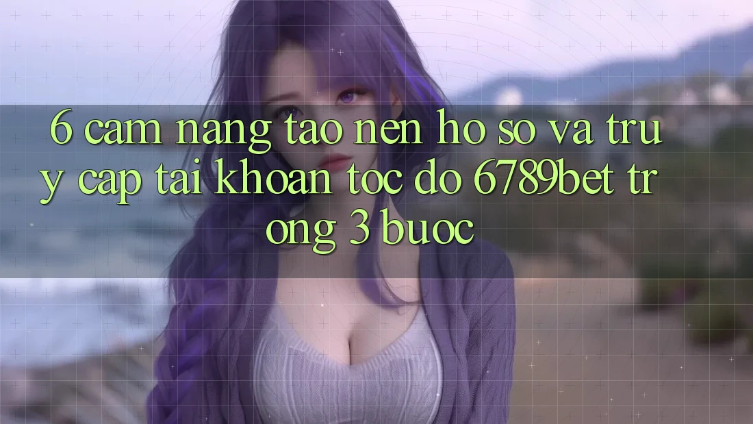 6. Cẩm nang Tạo nên hồ sơ và Truy cập tài khoản Tốc độ 6789bet Trong 3 Bước