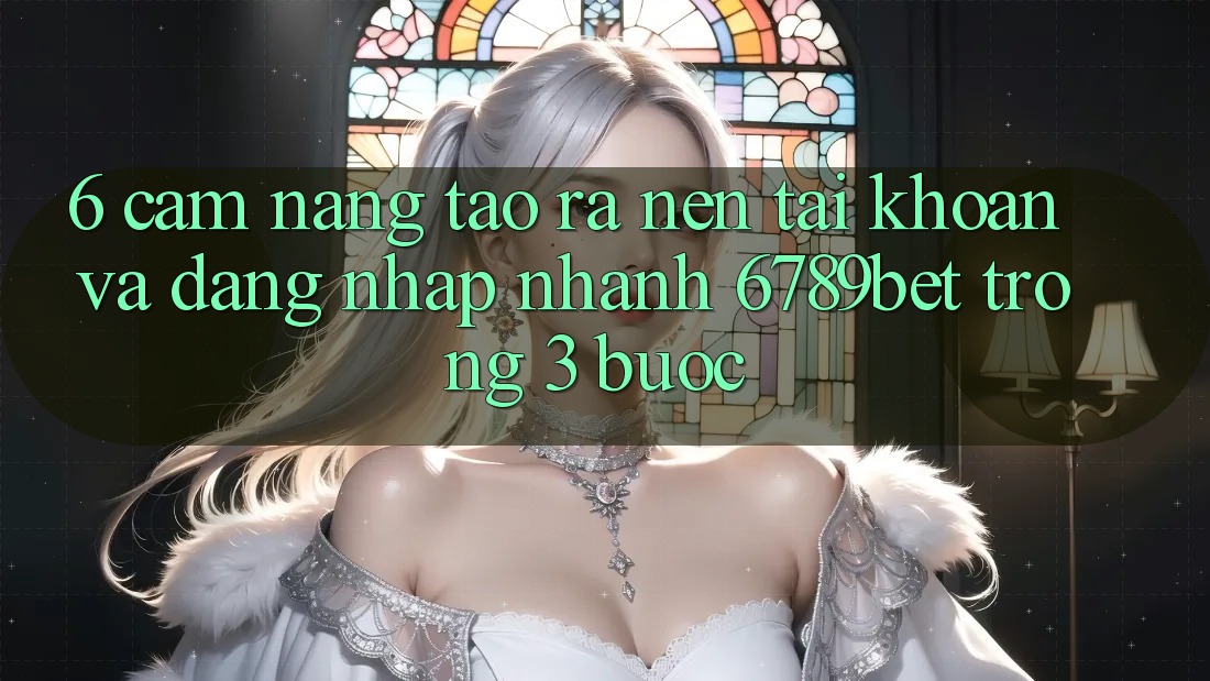 6. Cẩm nang Tạo ra nên tài khoản và Đăng Nhập Nhanh 6789bet Trong 3 Bước