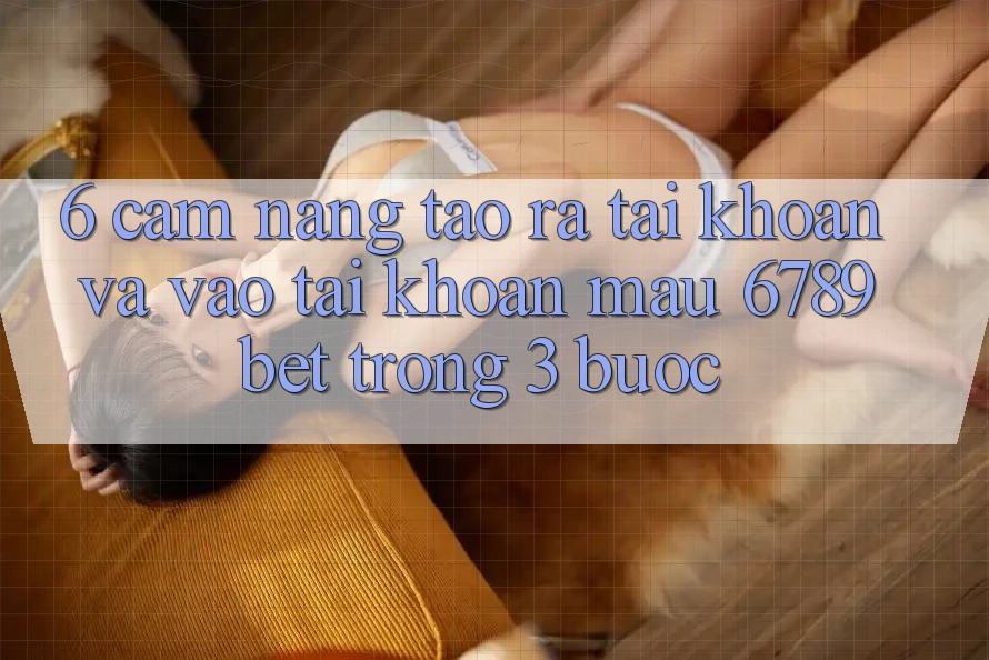 6. Cẩm nang Tạo ra tài khoản và Vào tài khoản Mau 6789bet Trong 3 Bước