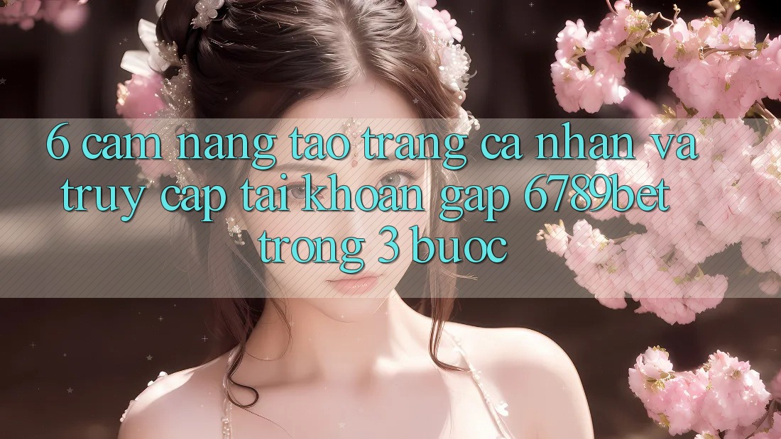 6. Cẩm nang Tạo trang cá nhân và Truy cập tài khoản Gấp 6789bet Trong 3 Bước