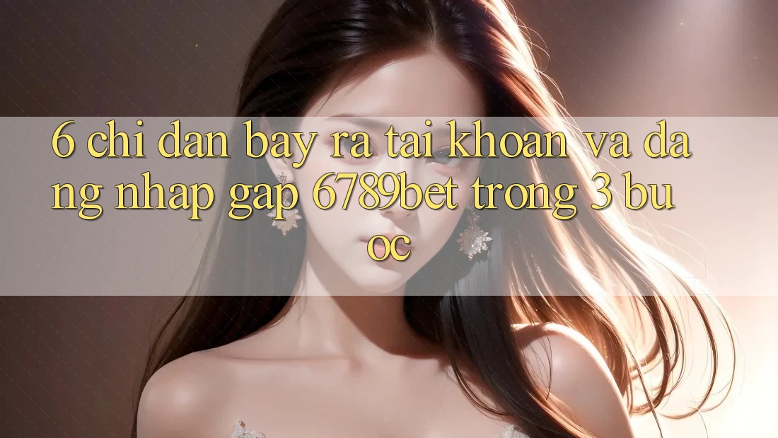 6. Chỉ dẫn Bày ra tài khoản và Đăng Nhập Gấp 6789bet Trong 3 Bước