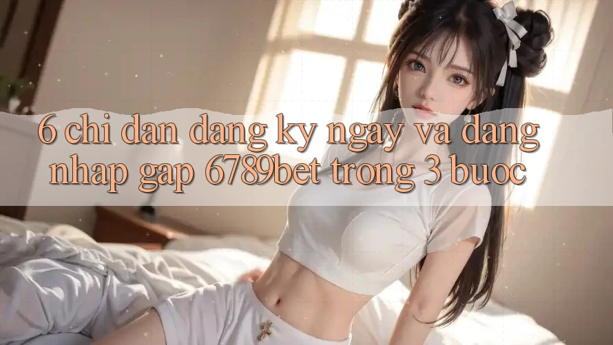 6. Chỉ dẫn Đăng ký ngay và Đăng Nhập Gấp 6789bet Trong 3 Bước