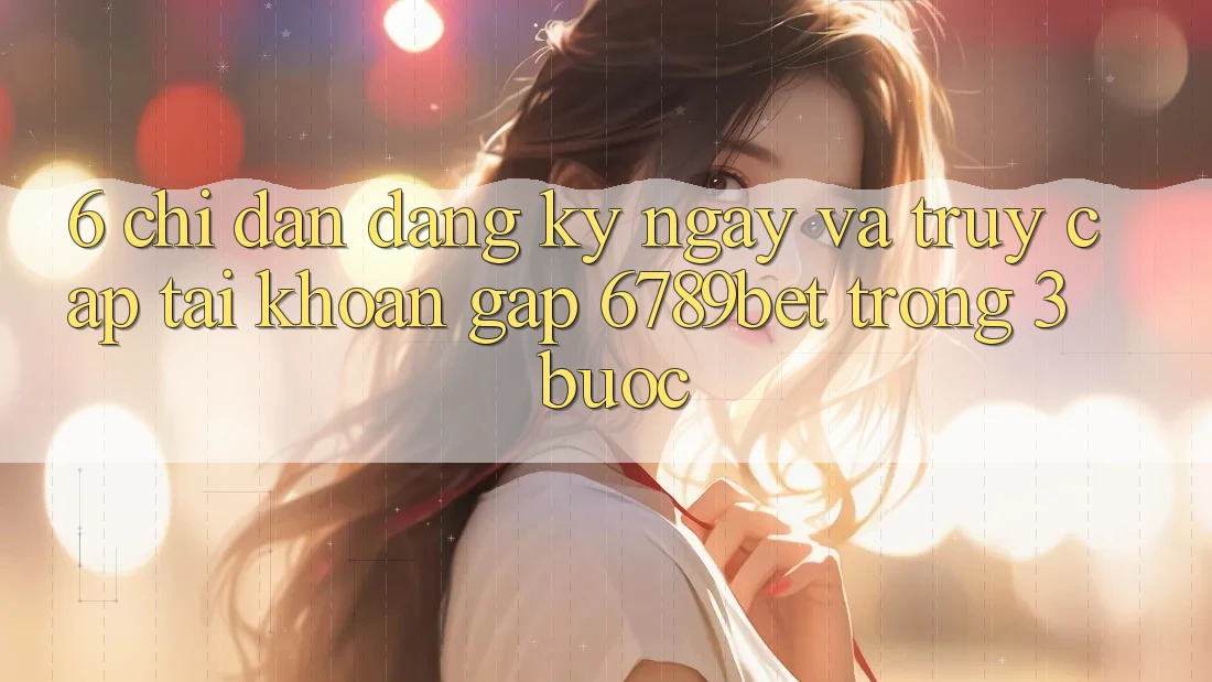 6. Chỉ dẫn Đăng ký ngay và Truy cập tài khoản Gấp 6789bet Trong 3 Bước