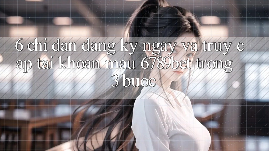 6. Chỉ dẫn Đăng ký ngay và Truy cập tài khoản Mau 6789bet Trong 3 Bước