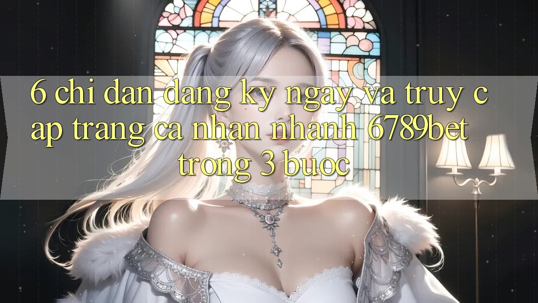 6. Chỉ dẫn Đăng ký ngay và Truy cập trang cá nhân Nhanh 6789bet Trong 3 Bước