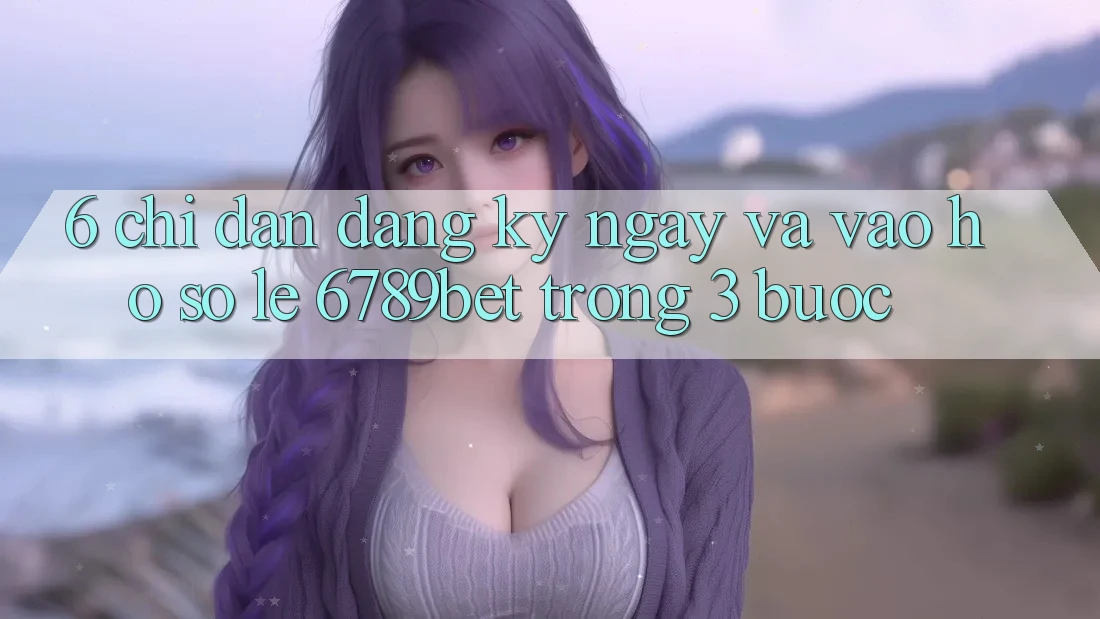 6. Chỉ dẫn Đăng ký ngay và Vào hồ sơ Lẹ 6789bet Trong 3 Bước