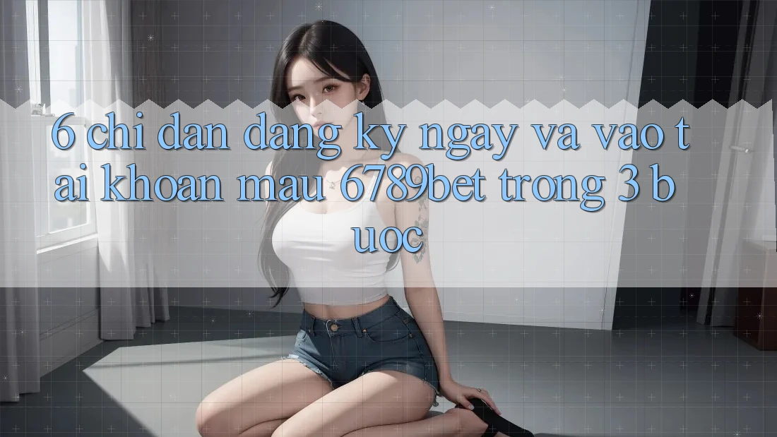 6. Chỉ dẫn Đăng ký ngay và Vào tài khoản Mau 6789bet Trong 3 Bước