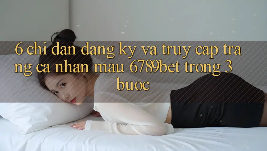 6. Chỉ dẫn Đăng Ký và Truy cập trang cá nhân Mau 6789bet Trong 3 Bước