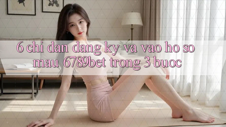 6. Chỉ dẫn Đăng ký và Vào hồ sơ Mau 6789bet Trong 3 Bước