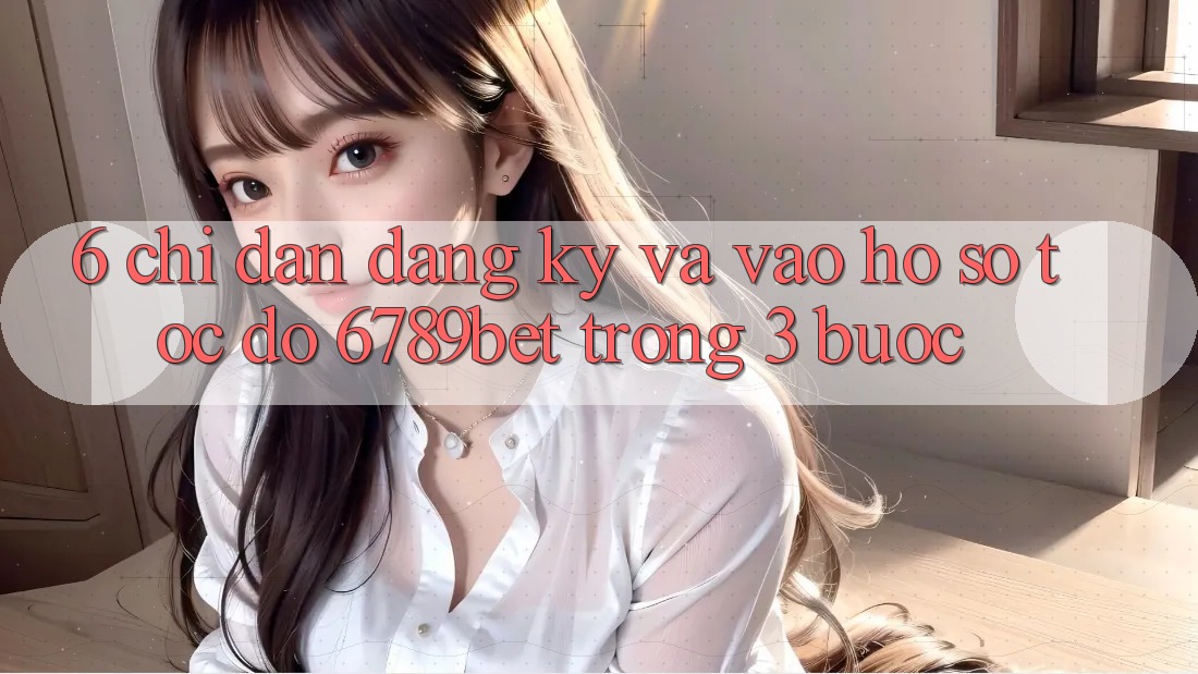 6. Chỉ dẫn Đăng Ký và Vào hồ sơ Tốc độ 6789bet Trong 3 Bước