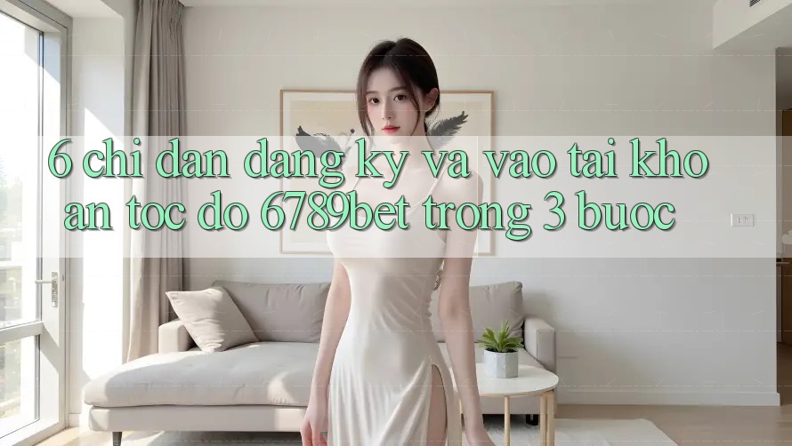 6. Chỉ dẫn Đăng Ký và Vào tài khoản Tốc độ 6789bet Trong 3 Bước
