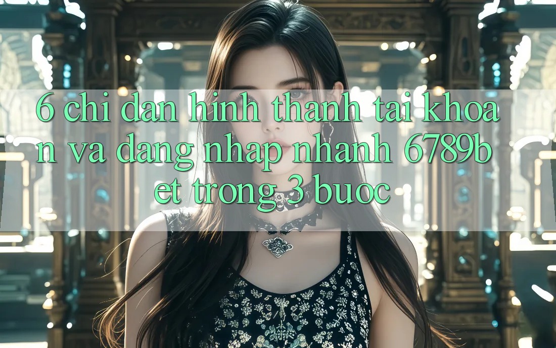 6. Chỉ dẫn Hình thành tài khoản và Đăng Nhập Nhanh 6789bet Trong 3 Bước