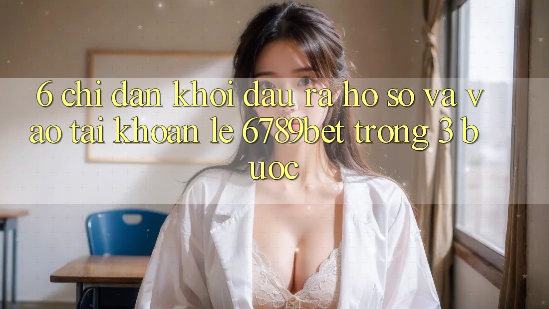 6. Chỉ dẫn Khởi đầu ra hồ sơ và Vào tài khoản Lẹ 6789bet Trong 3 Bước