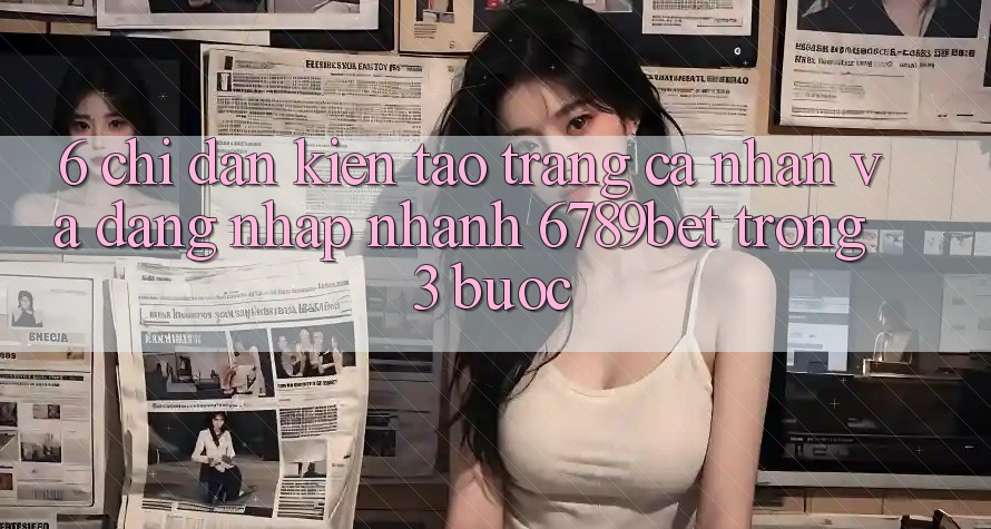 6. Chỉ dẫn Kiến tạo trang cá nhân và Đăng Nhập Nhanh 6789bet Trong 3 Bước
