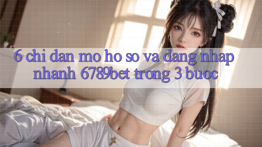 6. Chỉ dẫn Mở hồ sơ và Đăng Nhập Nhanh 6789bet Trong 3 Bước
